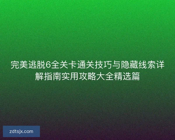 完美逃脱6全关卡通关技巧与隐藏线索详解指南实用攻略大全精选篇