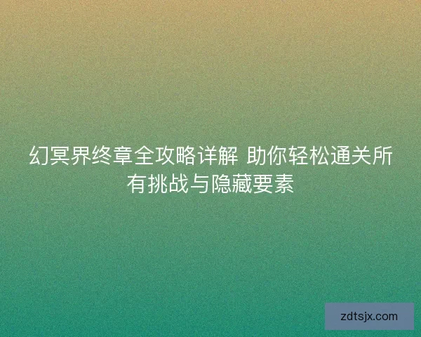 幻冥界终章全攻略详解 助你轻松通关所有挑战与隐藏要素