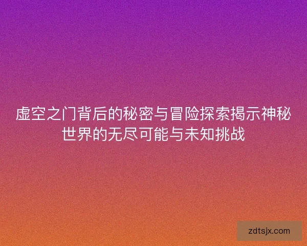 虚空之门背后的秘密与冒险探索揭示神秘世界的无尽可能与未知挑战