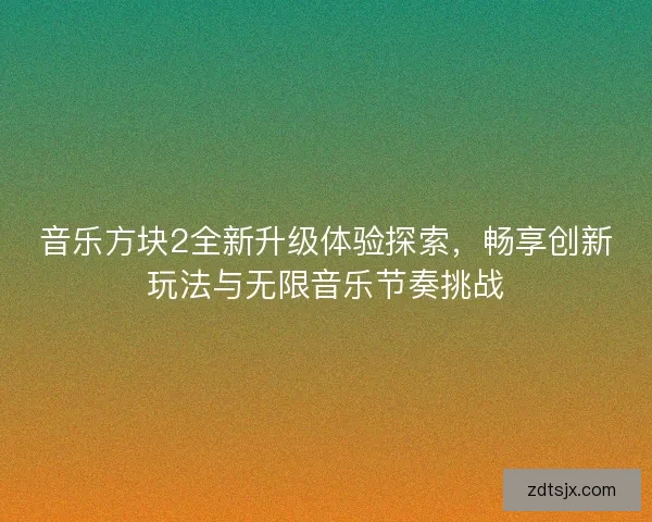 音乐方块2全新升级体验探索，畅享创新玩法与无限音乐节奏挑战