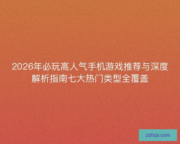 2026年必玩高人气手机游戏推荐与深度解析指南七大热门类型全覆盖