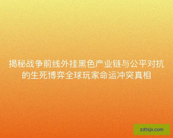 揭秘战争前线外挂黑色产业链与公平对抗的生死博弈全球玩家命运冲突真相