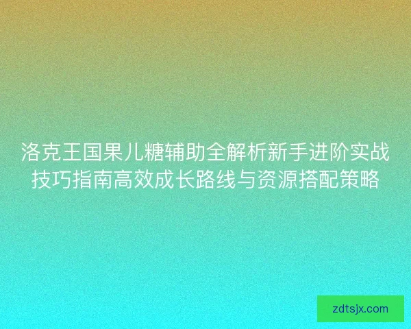 洛克王国果儿糖辅助全解析新手进阶实战技巧指南高效成长路线与资源搭配策略
