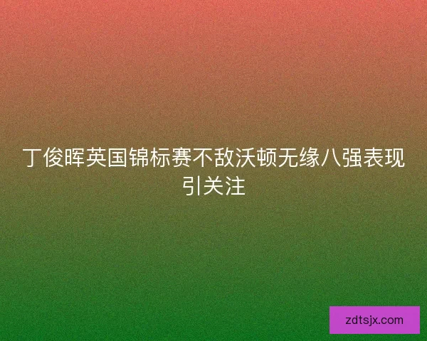 丁俊晖英国锦标赛不敌沃顿无缘八强表现引关注