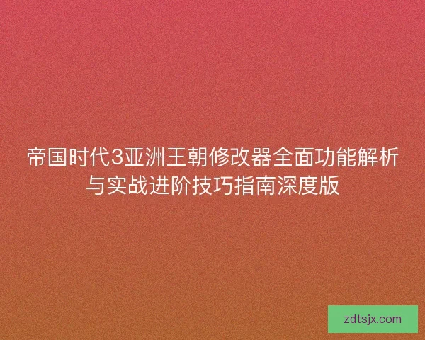 帝国时代3亚洲王朝修改器全面功能解析与实战进阶技巧指南深度版