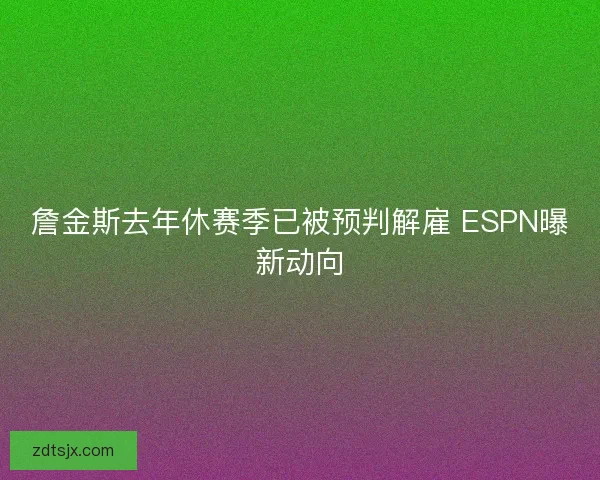 詹金斯去年休赛季已被预判解雇 ESPN曝新动向