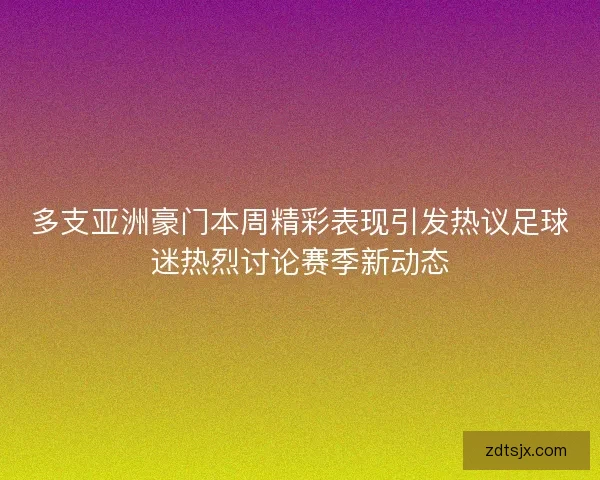 多支亚洲豪门本周精彩表现引发热议足球迷热烈讨论赛季新动态