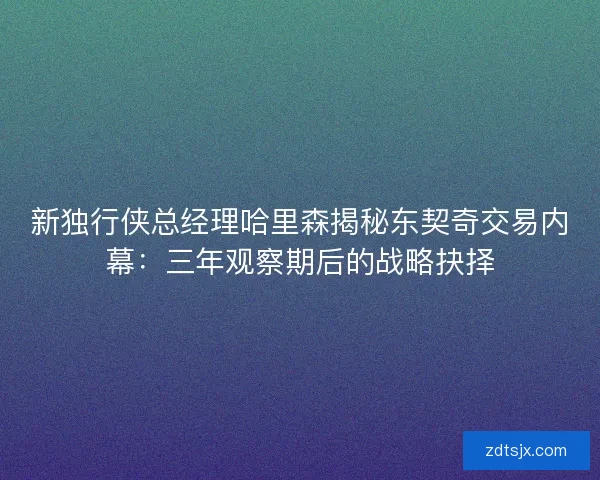 新独行侠总经理哈里森揭秘东契奇交易内幕：三年观察期后的战略抉择