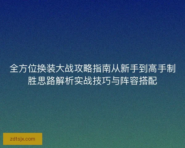 全方位换装大战攻略指南从新手到高手制胜思路解析实战技巧与阵容搭配
