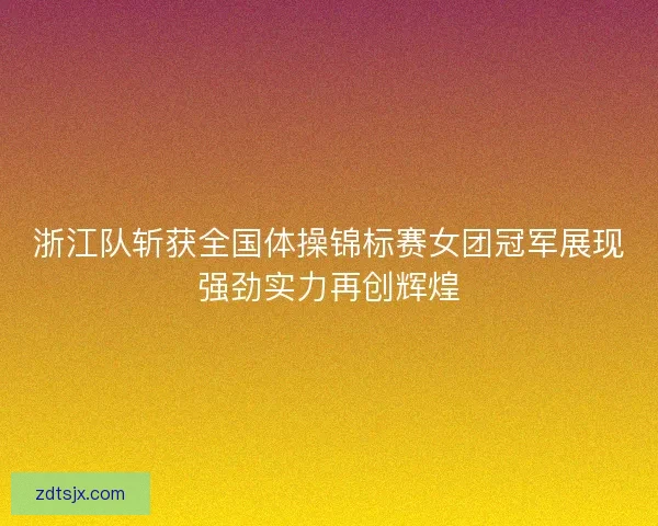 浙江队斩获全国体操锦标赛女团冠军展现强劲实力再创辉煌