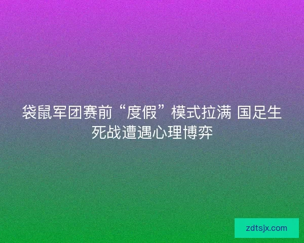 袋鼠军团赛前 “度假” 模式拉满 国足生死战遭遇心理博弈