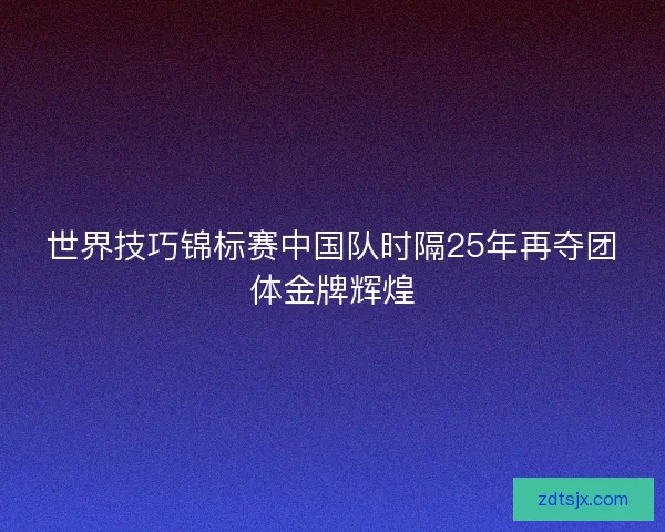 世界技巧锦标赛中国队时隔25年再夺团体金牌辉煌