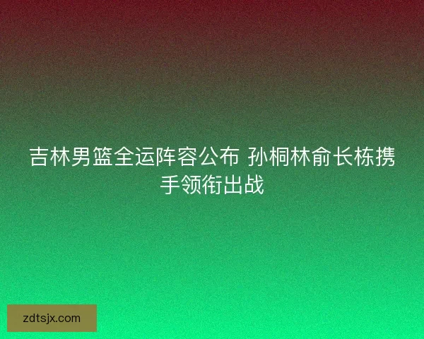吉林男篮全运阵容公布 孙桐林俞长栋携手领衔出战