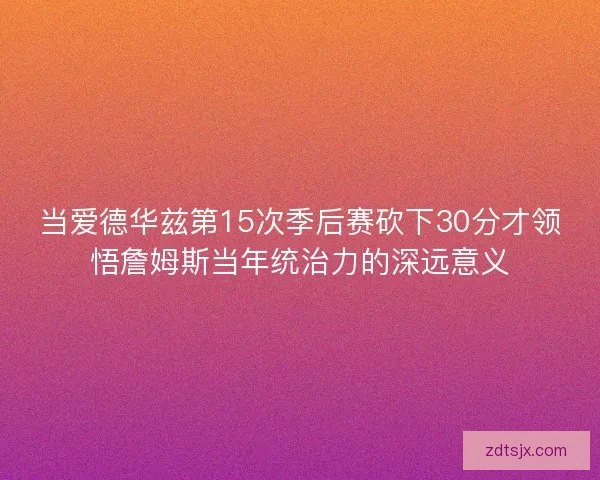 当爱德华兹第15次季后赛砍下30分才领悟詹姆斯当年统治力的深远意义