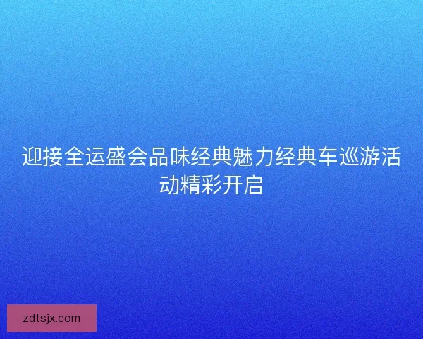 迎接全运盛会品味经典魅力经典车巡游活动精彩开启