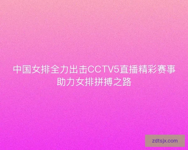 中国女排全力出击CCTV5直播精彩赛事助力女排拼搏之路