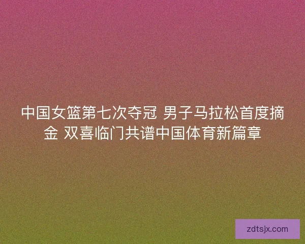 中国女篮第七次夺冠 男子马拉松首度摘金 双喜临门共谱中国体育新篇章