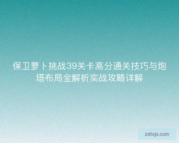 保卫萝卜挑战39关卡高分通关技巧与炮塔布局全解析实战攻略详解