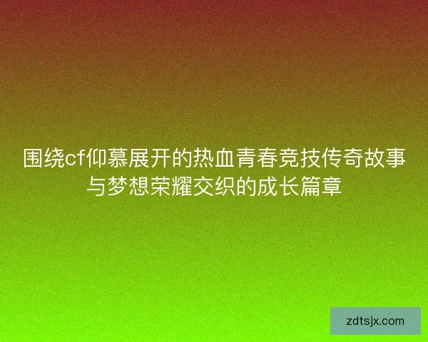 围绕cf仰慕展开的热血青春竞技传奇故事与梦想荣耀交织的成长篇章