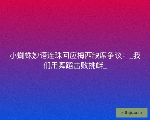 小蜘蛛妙语连珠回应梅西缺席争议：_我们用舞蹈击败挑衅_