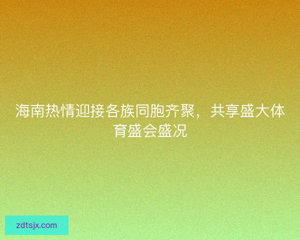 海南热情迎接各族同胞齐聚，共享盛大体育盛会盛况
