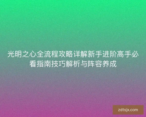 光明之心全流程攻略详解新手进阶高手必看指南技巧解析与阵容养成