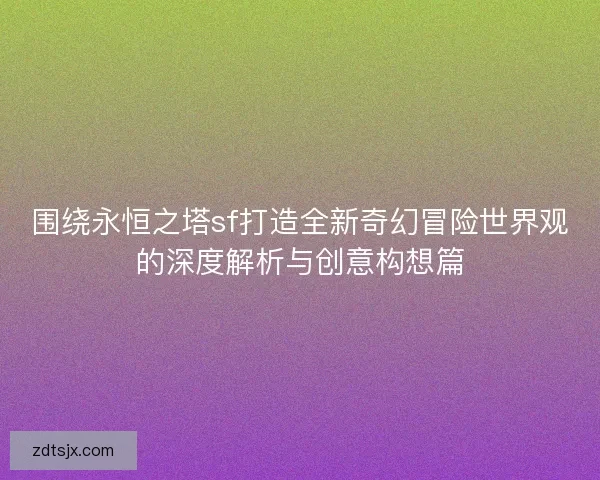围绕永恒之塔sf打造全新奇幻冒险世界观的深度解析与创意构想篇