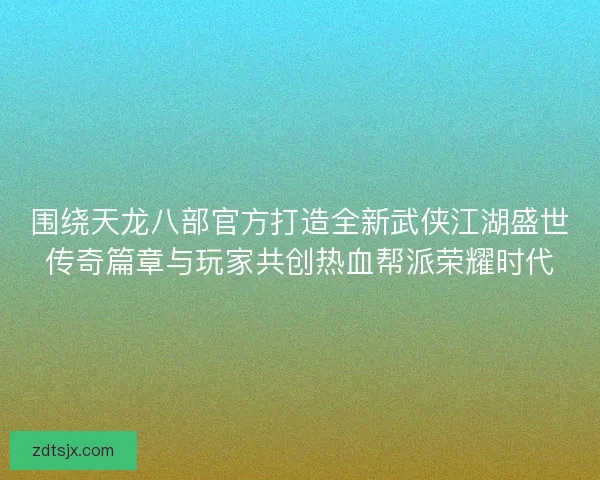 围绕天龙八部官方打造全新武侠江湖盛世传奇篇章与玩家共创热血帮派荣耀时代