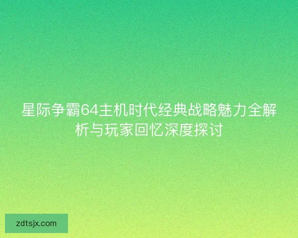 星际争霸64主机时代经典战略魅力全解析与玩家回忆深度探讨