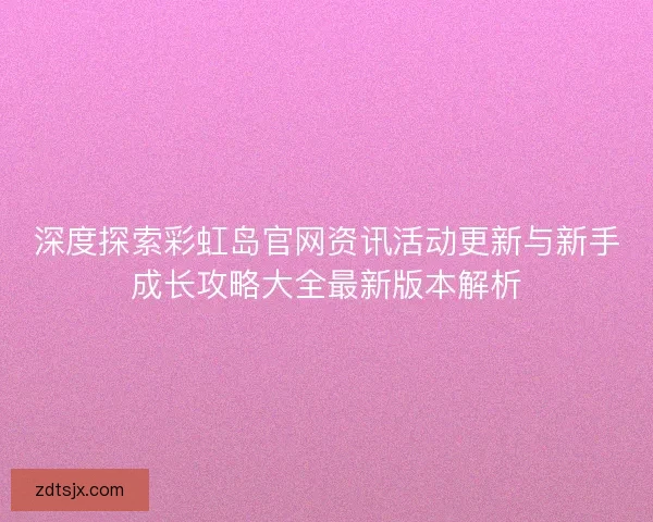 深度探索彩虹岛官网资讯活动更新与新手成长攻略大全最新版本解析
