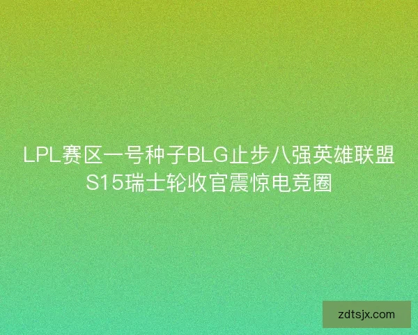 LPL赛区一号种子BLG止步八强英雄联盟S15瑞士轮收官震惊电竞圈