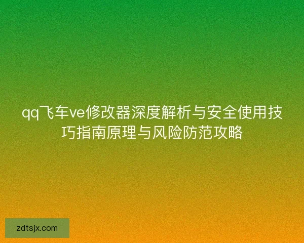 qq飞车ve修改器深度解析与安全使用技巧指南原理与风险防范攻略