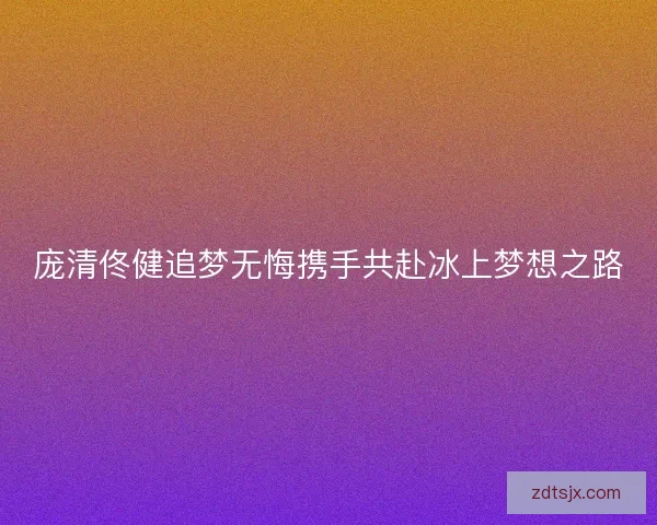 庞清佟健追梦无悔携手共赴冰上梦想之路