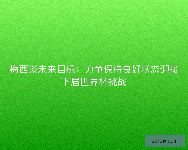 梅西谈未来目标：力争保持良好状态迎接下届世界杯挑战