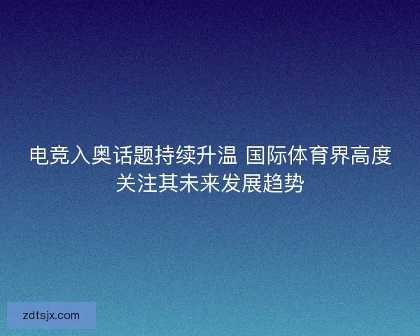 电竞入奥话题持续升温 国际体育界高度关注其未来发展趋势
