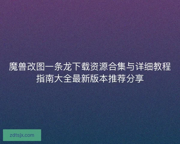 魔兽改图一条龙下载资源合集与详细教程指南大全最新版本推荐分享