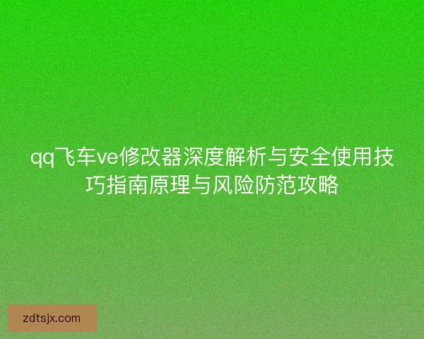 qq飞车ve修改器深度解析与安全使用技巧指南原理与风险防范攻略