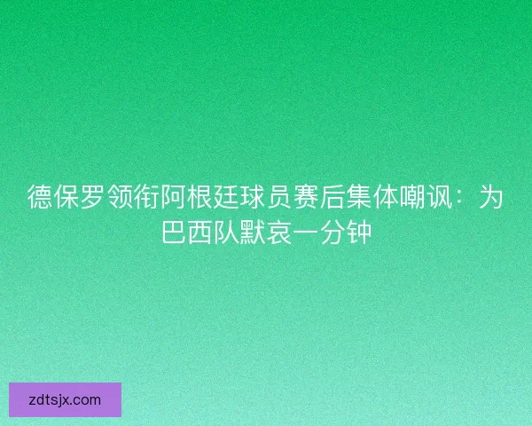 德保罗领衔阿根廷球员赛后集体嘲讽：为巴西队默哀一分钟
