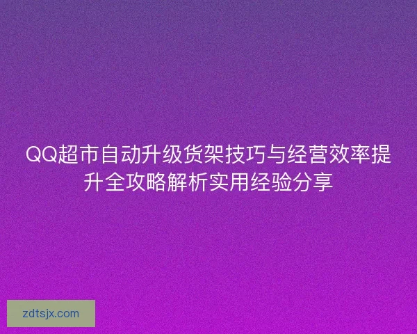 QQ超市自动升级货架技巧与经营效率提升全攻略解析实用经验分享
