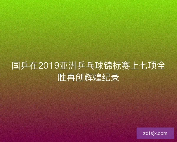 国乒在2019亚洲乒乓球锦标赛上七项全胜再创辉煌纪录