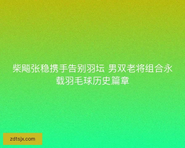 柴飚张稳携手告别羽坛 男双老将组合永载羽毛球历史篇章