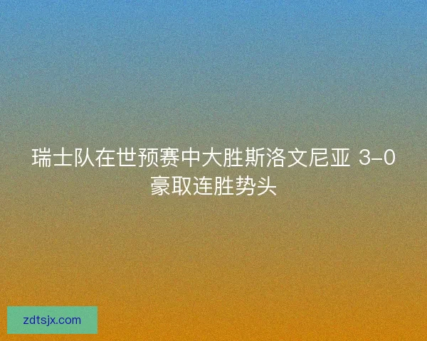 瑞士队在世预赛中大胜斯洛文尼亚 3-0豪取连胜势头
